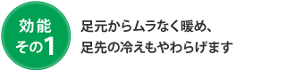 効能 その1 足元からムラなく暖め、足先の冷えもやわらげます