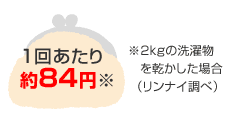 1回あたり約84円※2kgの洗濯物を乾かした場合(リンナイ調べ)