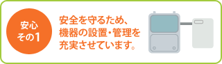 ［安心その１］安全を守るため、機器の設置・管理を充実させています。